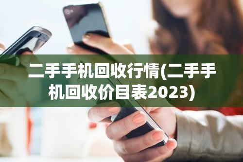二手手机回收行情(二手手机回收价目表2023)