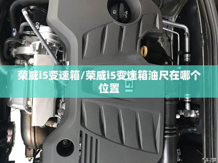 荣威i5变速箱/荣威i5变速箱油尺在哪个位置 荣威i5变速箱/荣威i5变速箱油尺在哪个位置