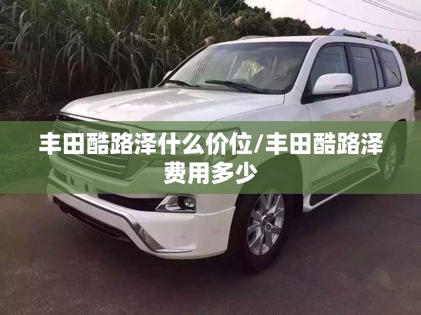 丰田酷路泽什么价位/丰田酷路泽费用多少