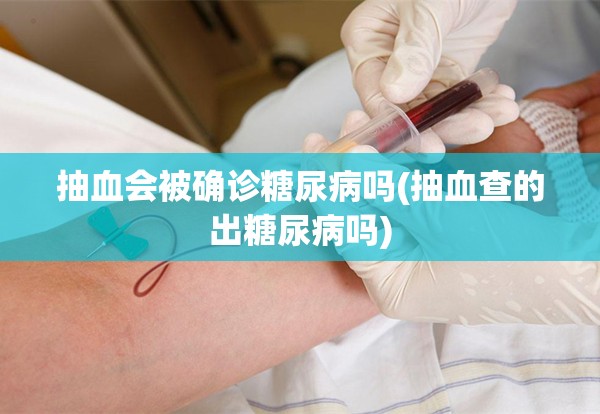 抽血会被确诊糖尿病吗(抽血查的出糖尿病吗)