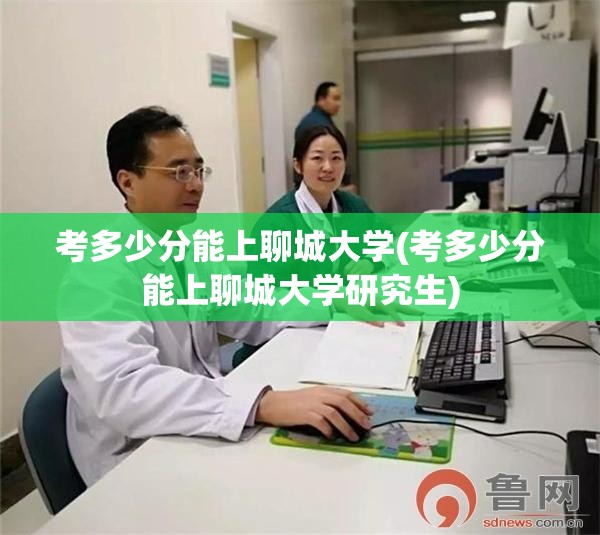考多少分能上聊城大学(考多少分能上聊城大学研究生)