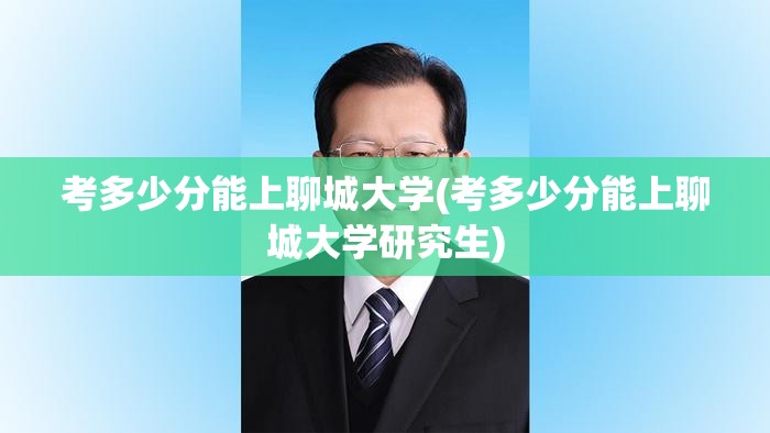 考多少分能上聊城大学(考多少分能上聊城大学研究生)