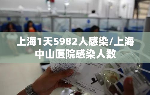 上海1天5982人感染/上海中山医院感染人数