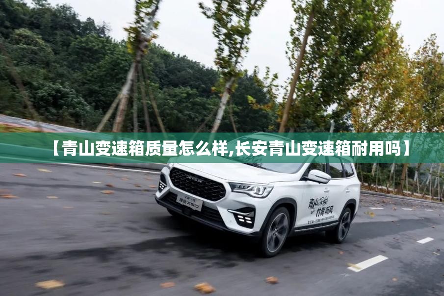 【青山变速箱质量怎么样,长安青山变速箱耐用吗】