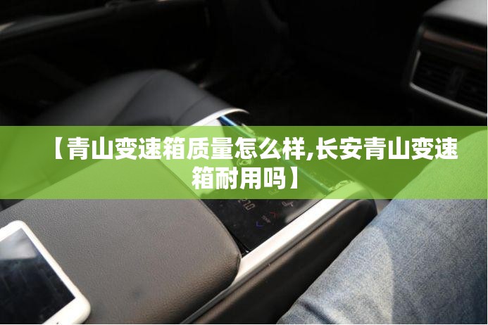 【青山变速箱质量怎么样,长安青山变速箱耐用吗】 【青山变速箱质量怎么样,长安青山变速箱耐用吗】