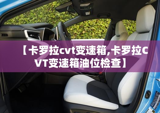 【卡罗拉cvt变速箱,卡罗拉CVT变速箱油位检查】 【卡罗拉cvt变速箱,卡罗拉CVT变速箱油位检查】