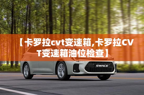 【卡罗拉cvt变速箱,卡罗拉CVT变速箱油位检查】 【卡罗拉cvt变速箱,卡罗拉CVT变速箱油位检查】
