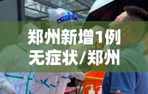 郑州新增1例无症状/郑州一老人乘车涉水被困引发心脏不 郑州新增1例无症状/郑州一老人乘车涉水被困引发心脏不