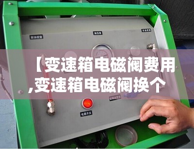 【变速箱电磁阀费用,变速箱电磁阀换个多少钱】