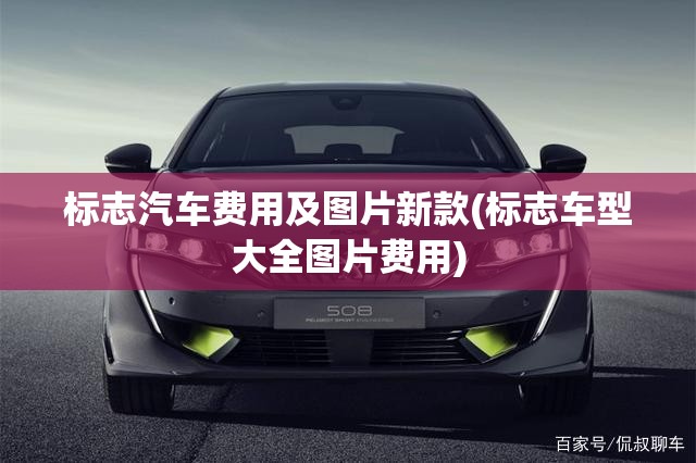 标志汽车费用及图片新款(标志车型大全图片费用) 标志汽车费用及图片新款(标志车型大全图片费用)