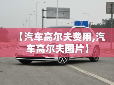【汽车高尔夫费用,汽车高尔夫图片】