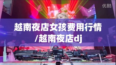 越南夜店女孩费用行情/越南夜店dj