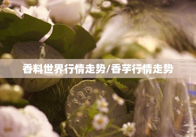 香料世界行情走势/香芋行情走势 香料世界行情走势/香芋行情走势