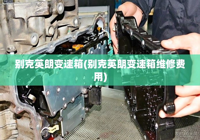 别克英朗变速箱(别克英朗变速箱维修费用)