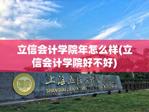 立信会计学院年怎么样(立信会计学院好不好)