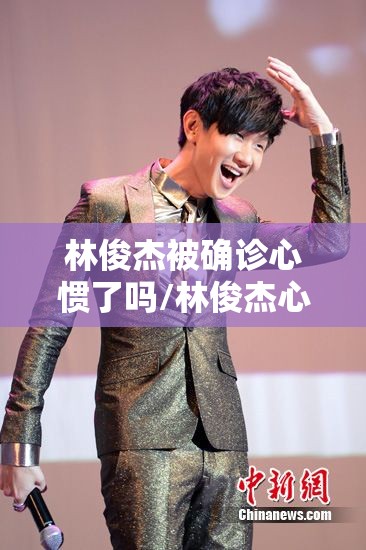 林俊杰被确诊心惯了吗/林俊杰心脏病会遗传吗 林俊杰被确诊心惯了吗/林俊杰心脏病会遗传吗