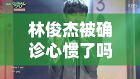 林俊杰被确诊心惯了吗/林俊杰心脏病会遗传吗 林俊杰被确诊心惯了吗/林俊杰心脏病会遗传吗
