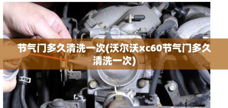 节气门多久清洗一次(沃尔沃xc60节气门多久清洗一次) 节气门多久清洗一次(沃尔沃xc60节气门多久清洗一次)