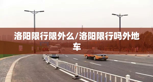 洛阳限行限外么/洛阳限行吗外地车