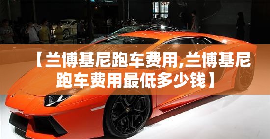 【兰博基尼跑车费用,兰博基尼跑车费用最低多少钱】