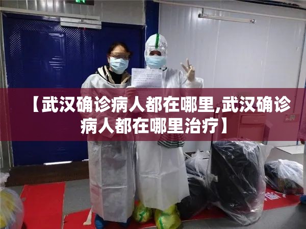 【武汉确诊病人都在哪里,武汉确诊病人都在哪里治疗】 【武汉确诊病人都在哪里,武汉确诊病人都在哪里治疗】