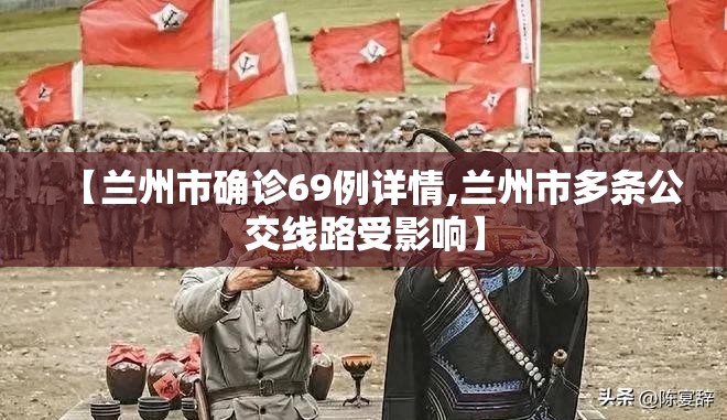 【兰州市确诊69例详情,兰州市多条公交线路受影响】 【兰州市确诊69例详情,兰州市多条公交线路受影响】