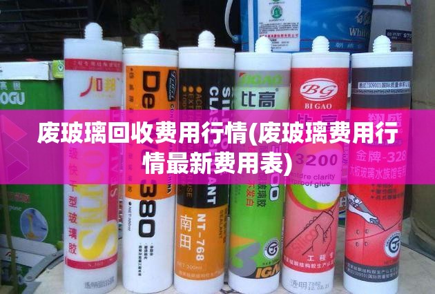 废玻璃回收费用行情(废玻璃费用行情最新费用表)