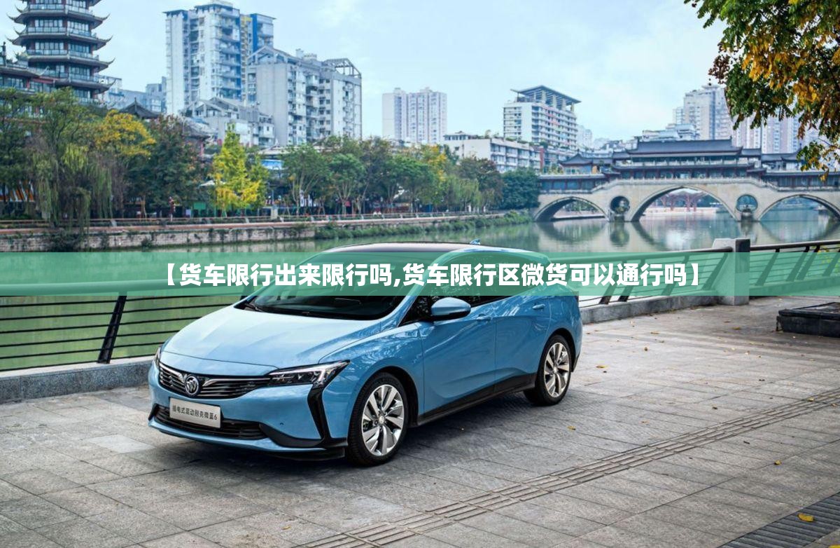 【货车限行出来限行吗,货车限行区微货可以通行吗】 【货车限行出来限行吗,货车限行区微货可以通行吗】