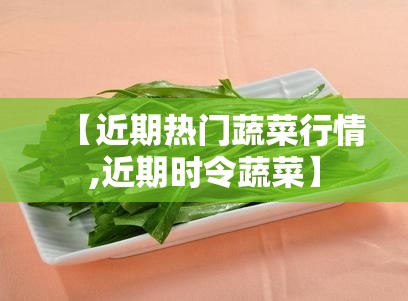 【近期热门蔬菜行情,近期时令蔬菜】