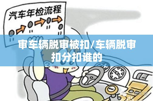 审车辆脱审被扣/车辆脱审扣分扣谁的 审车辆脱审被扣/车辆脱审扣分扣谁的