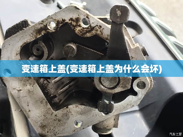 变速箱上盖(变速箱上盖为什么会坏)
