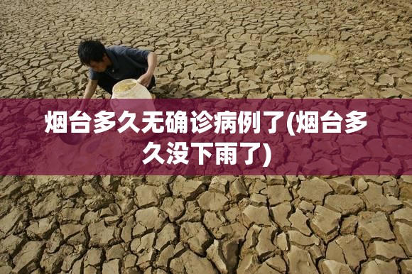 烟台多久无确诊病例了(烟台多久没下雨了)