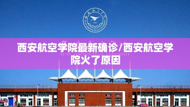 西安航空学院最新确诊/西安航空学院火了原因