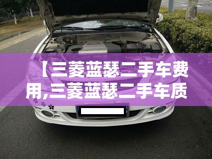 【三菱蓝瑟二手车费用,三菱蓝瑟二手车质量怎么样】 【三菱蓝瑟二手车费用,三菱蓝瑟二手车质量怎么样】