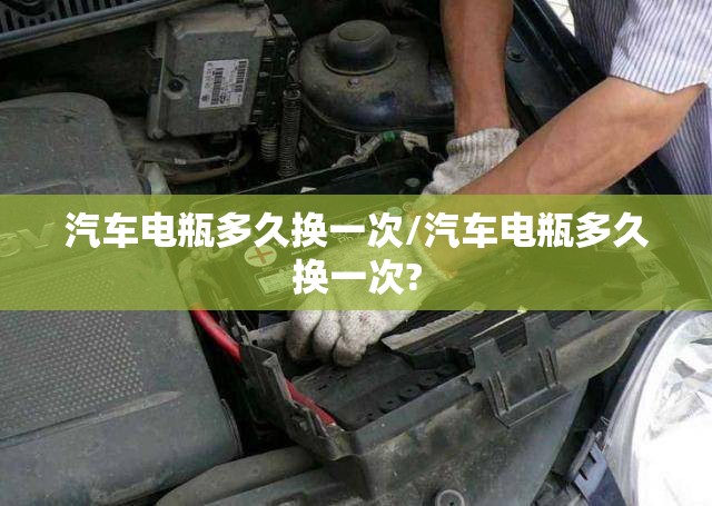 汽车电瓶多久换一次/汽车电瓶多久换一次? 汽车电瓶多久换一次/汽车电瓶多久换一次?