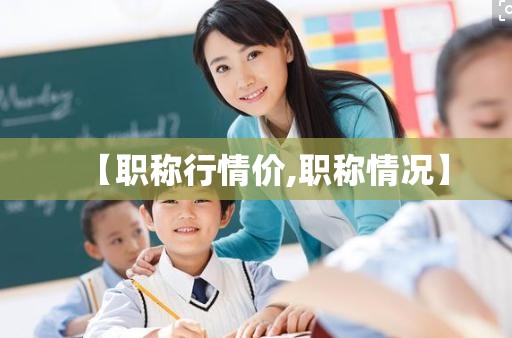 【职称行情价,职称情况】 【职称行情价,职称情况】