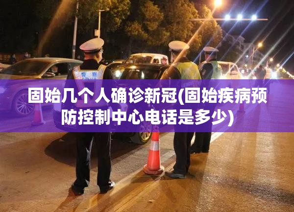 固始几个人确诊新冠(固始疾病预防控制中心电话是多少) 固始几个人确诊新冠(固始疾病预防控制中心电话是多少)