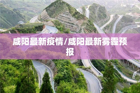 咸阳最新疫情/咸阳最新雾霾预报 咸阳最新疫情/咸阳最新雾霾预报