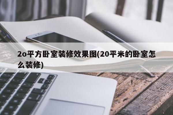 2o平方卧室装修效果图(20平米的卧室怎么装修)