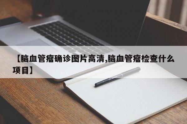 【脑血管瘤确诊图片高清,脑血管瘤检查什么项目】