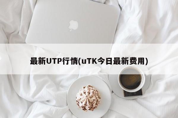 最新UTP行情(uTK今日最新费用)