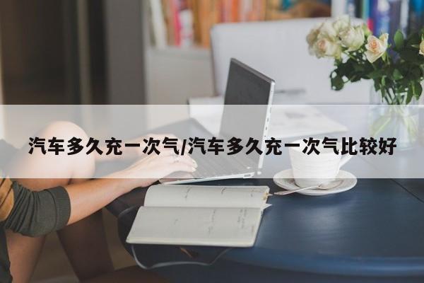 汽车多久充一次气/汽车多久充一次气比较好
