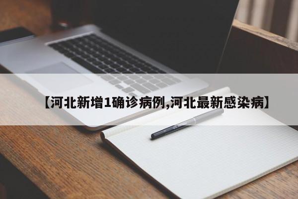 【河北新增1确诊病例,河北最新感染病】