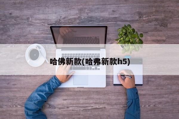 哈佛新款(哈弗新款h5)