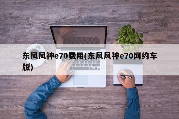 东风风神e70费用(东风风神e70网约车版)