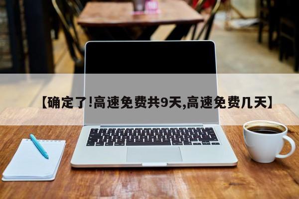 【确定了!高速免费共9天,高速免费几天】
