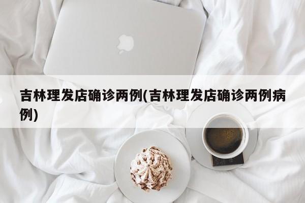 吉林理发店确诊两例(吉林理发店确诊两例病例)