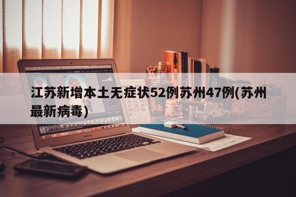 江苏新增本土无症状52例苏州47例(苏州最新病毒)