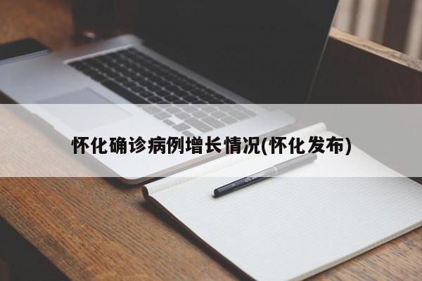 怀化确诊病例增长情况(怀化发布)