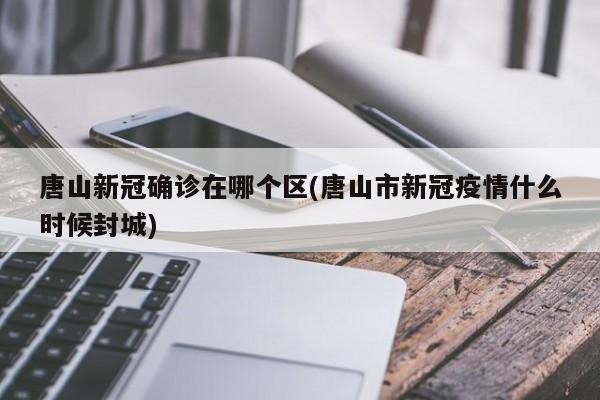 唐山新冠确诊在哪个区(唐山市新冠疫情什么时候封城)